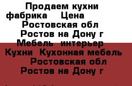 Продаем кухни, фабрика. › Цена ­ 17 000 - Ростовская обл., Ростов-на-Дону г. Мебель, интерьер » Кухни. Кухонная мебель   . Ростовская обл.,Ростов-на-Дону г.